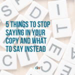 5 Things To Stop Saying In Your Copy and What To Say Instead
