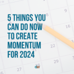 5 Things You Can Do NOW To Create Momentum For 2024